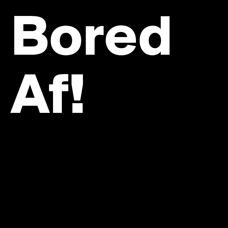 Bored Af!