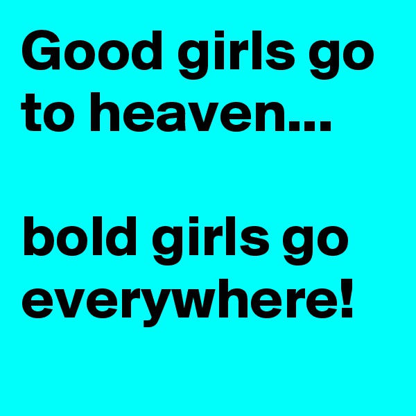 Good girls go to heaven...

bold girls go everywhere!