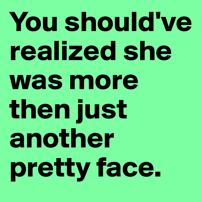 You should've realized she was more then just another 
pretty face.
