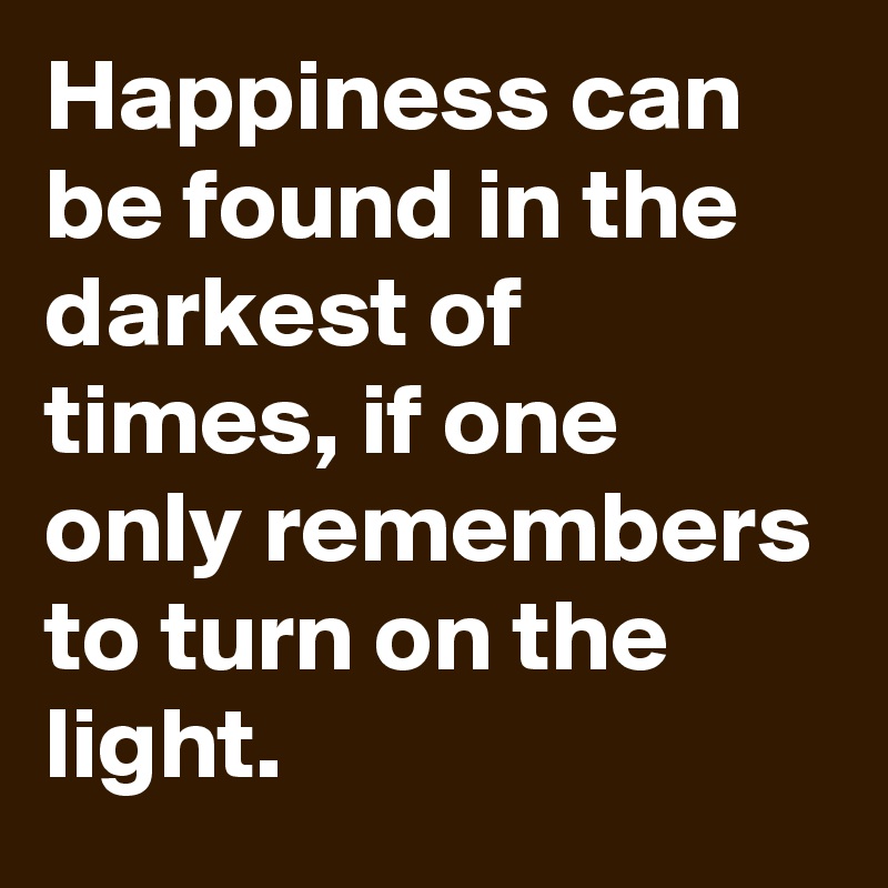 Happiness can be found in the darkest of times, if one only remembers to turn on the light.