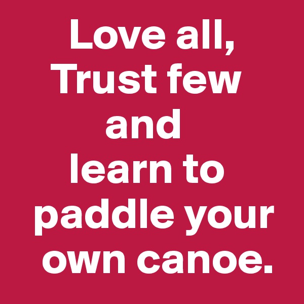       Love all,
    Trust few
          and
      learn to
  paddle your
   own canoe. 