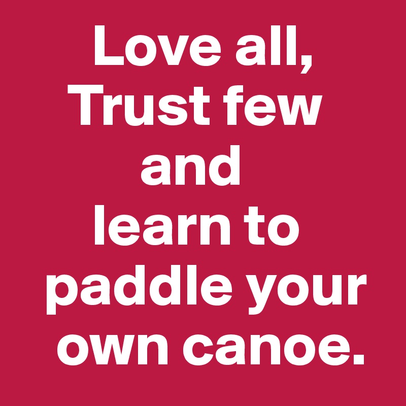       Love all,
    Trust few
          and
      learn to
  paddle your
   own canoe. 