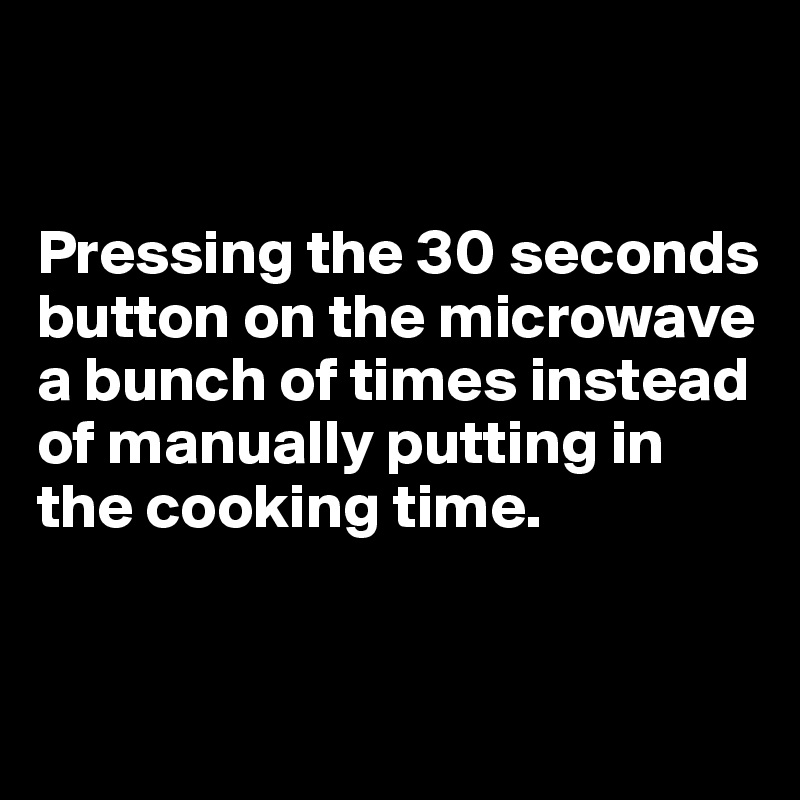 


Pressing the 30 seconds button on the microwave a bunch of times instead of manually putting in the cooking time. 


