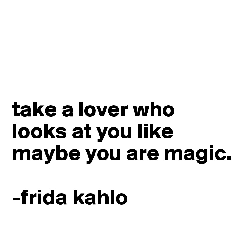 



take a lover who looks at you like maybe you are magic.

-frida kahlo