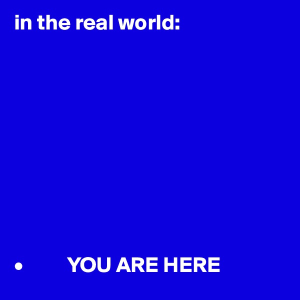 in the real world:










•          YOU ARE HERE
