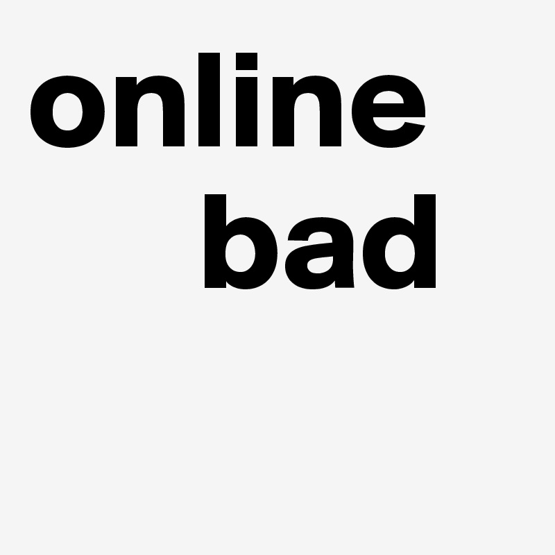online 
      bad