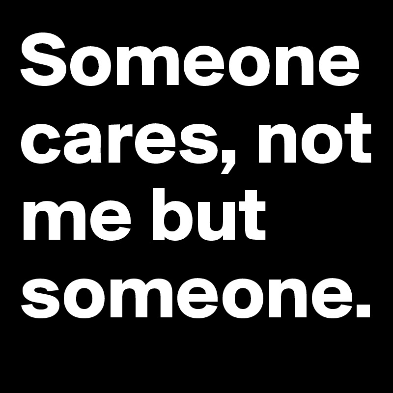 Someone cares, not me but someone.