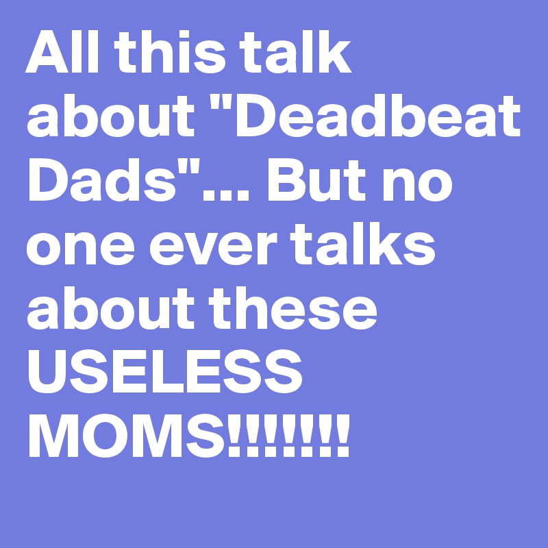 All this talk about "Deadbeat Dads"... But no one ever talks about these USELESS MOMS!!!!!!!