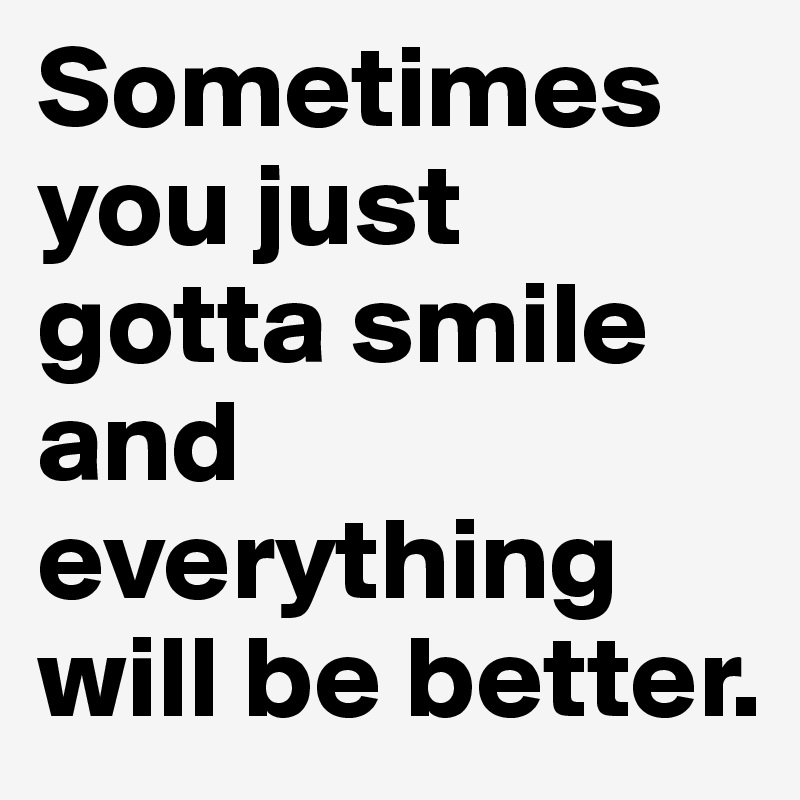 Sometimes you just gotta smile and everything will be better.