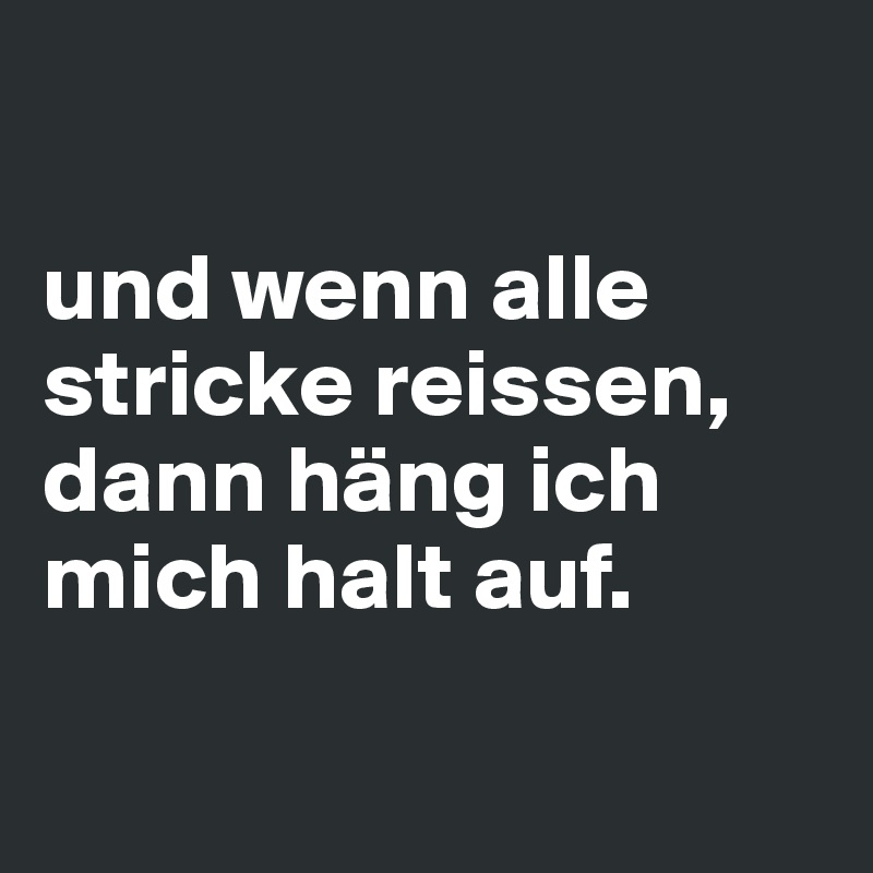 

und wenn alle stricke reissen, dann häng ich mich halt auf.

