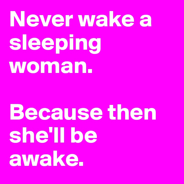 Never wake a sleeping woman. 

Because then she'll be awake.