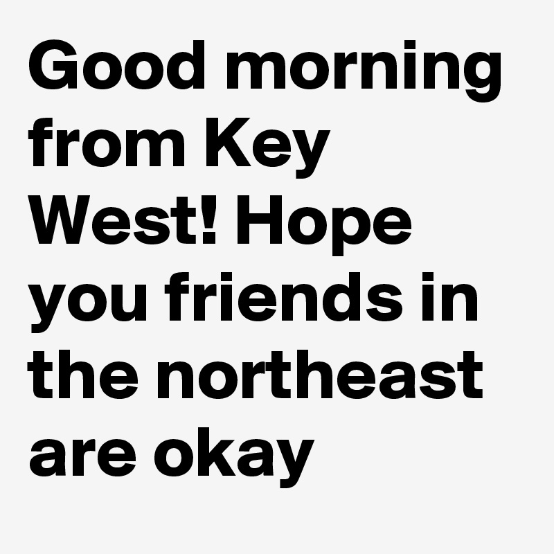 Good morning from Key West! Hope you friends in the northeast are okay