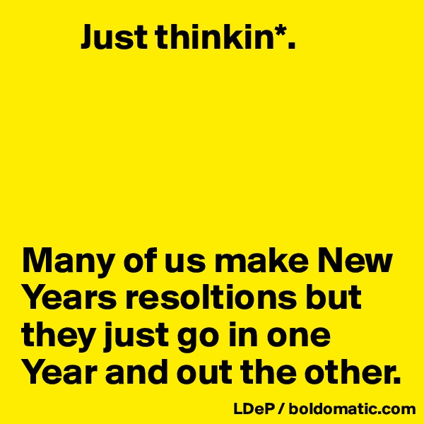         Just thinkin*. 





Many of us make New Years resoltions but they just go in one Year and out the other. 