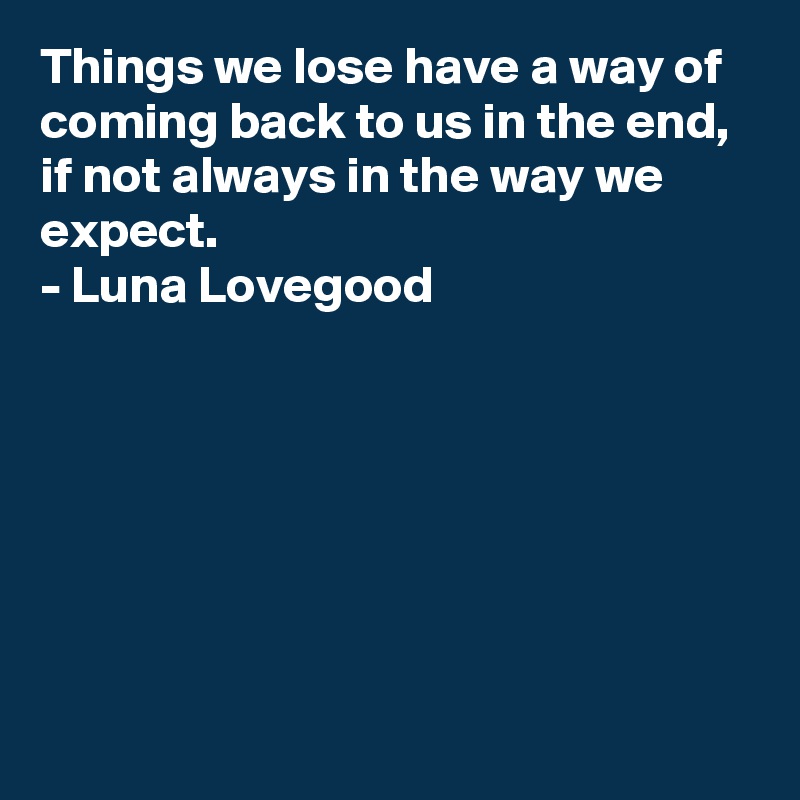 Things we lose have a way of coming back to us in the end, 
if not always in the way we expect.
- Luna Lovegood







