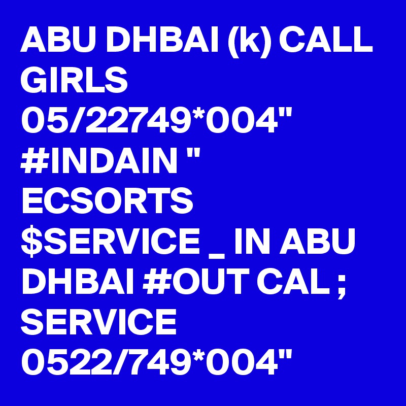 ABU DHBAI (k) CALL GIRLS 05/22749*004" #INDAIN " ECSORTS $SERVICE _ IN ABU DHBAI #OUT CAL ; SERVICE 0522/749*004" 