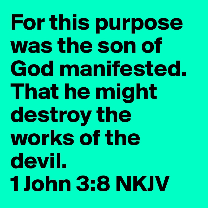 For this purpose was the son of God manifested. That he might destroy the works of the devil.                           1 John 3:8 NKJV