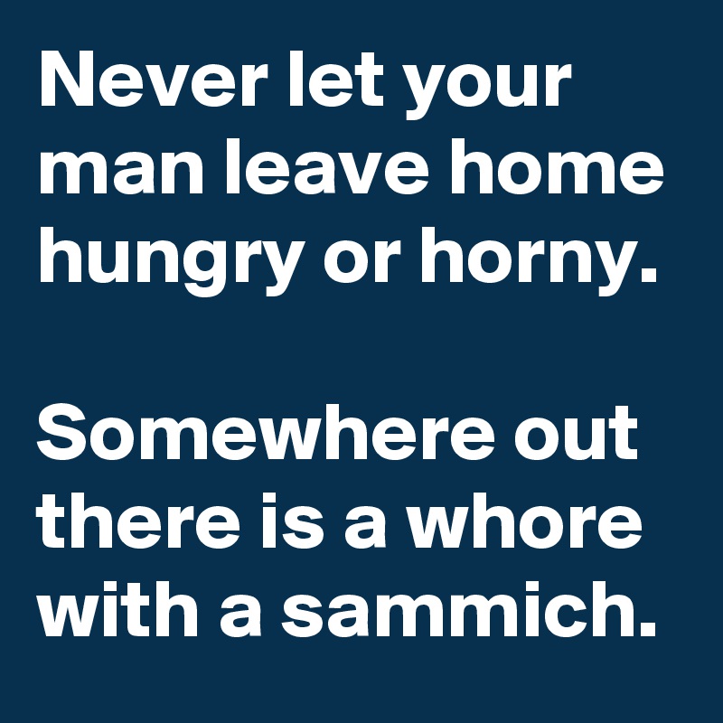 Never let your man leave home hungry or horny.

Somewhere out there is a whore with a sammich.