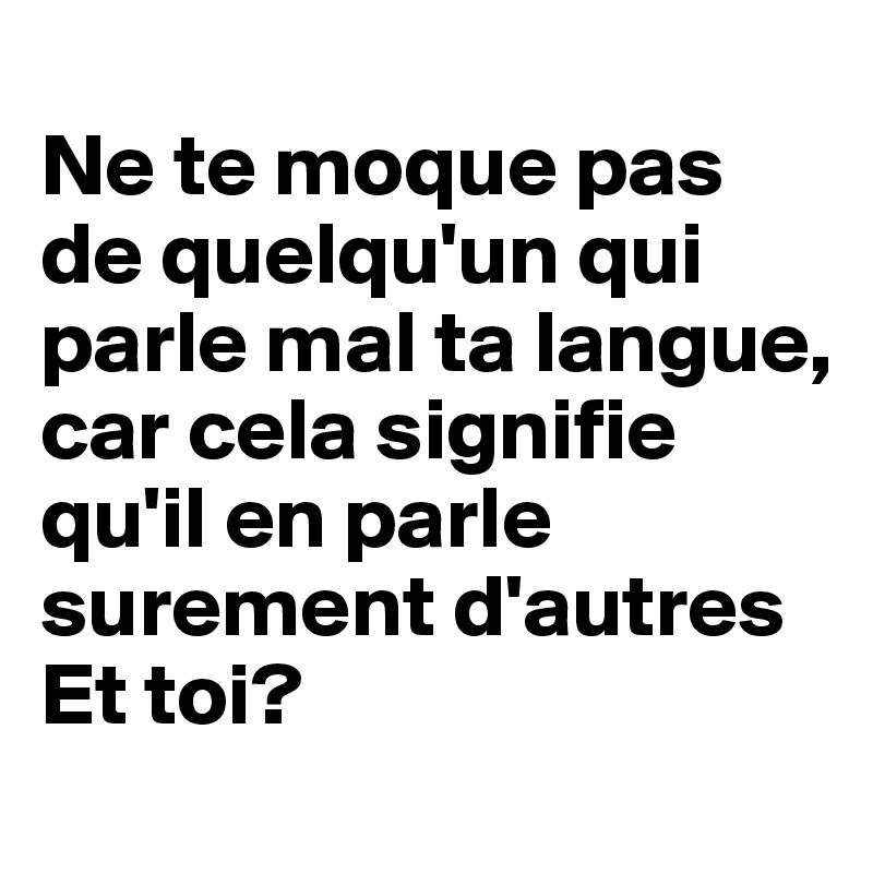 
Ne te moque pas de quelqu'un qui parle mal ta langue, car cela signifie qu'il en parle surement d'autres
Et toi?