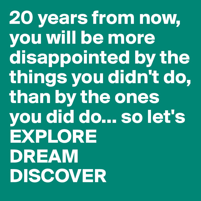 20 years from now, you will be more disappointed by the things you didn't do, than by the ones you did do... so let's
EXPLORE
DREAM
DISCOVER