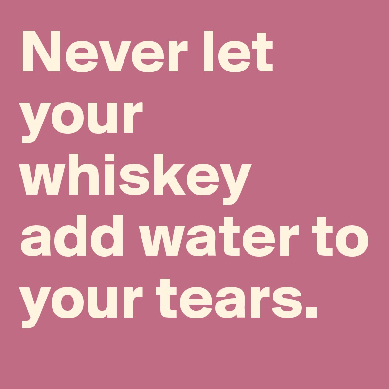 Never let your whiskey add water to your tears. 