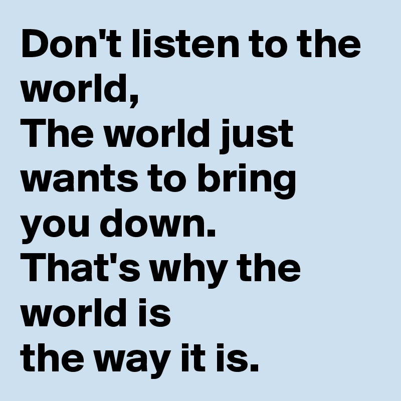Don't listen to the world,
The world just wants to bring you down.
That's why the world is
the way it is.