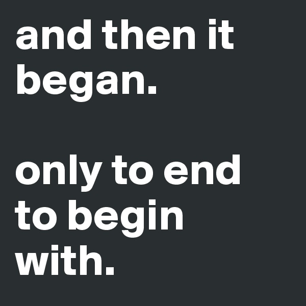 and then it began. 

only to end to begin with. 