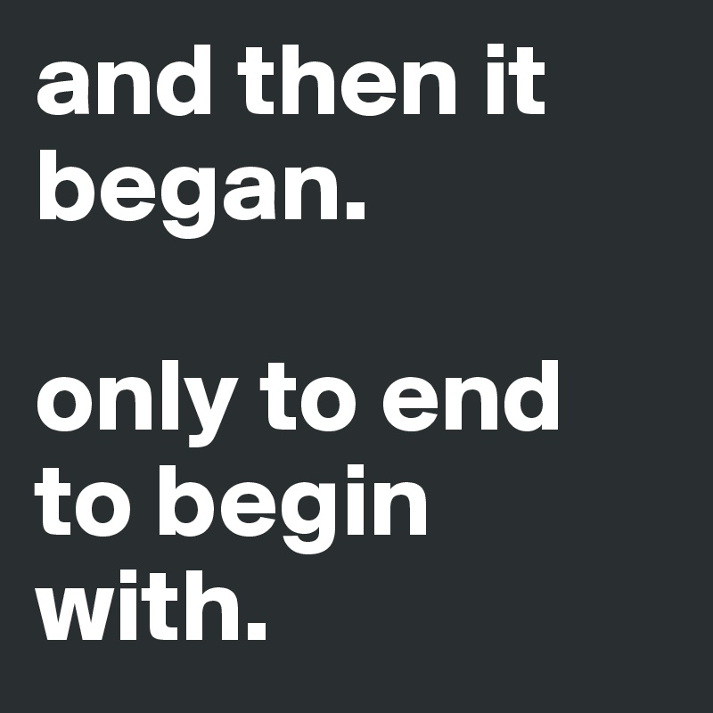 and then it began. 

only to end to begin with. 