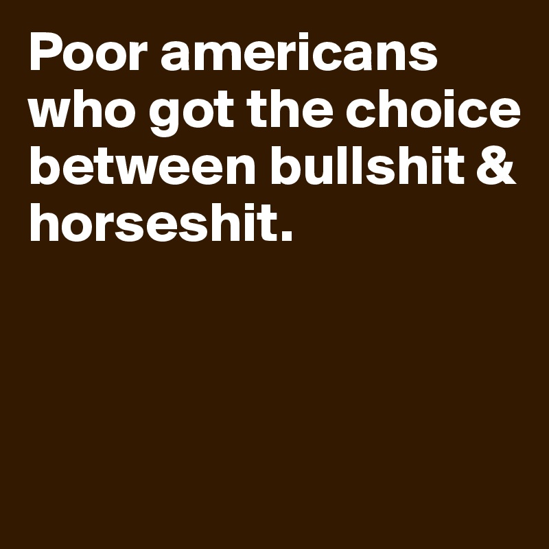 Poor americans who got the choice between bullshit & horseshit. 



