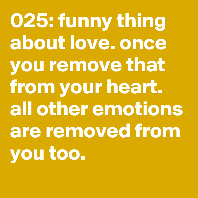 025: funny thing about love. once you remove that from your heart. all other emotions are removed from you too. 