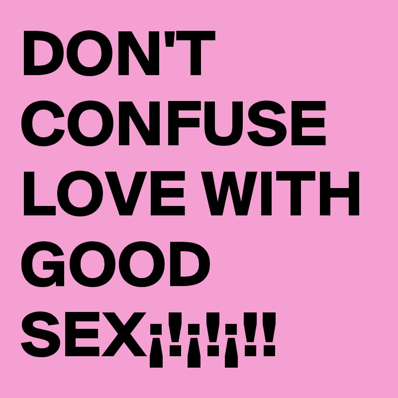 DON'T CONFUSE LOVE WITH GOOD SEX¡!¡!¡!!