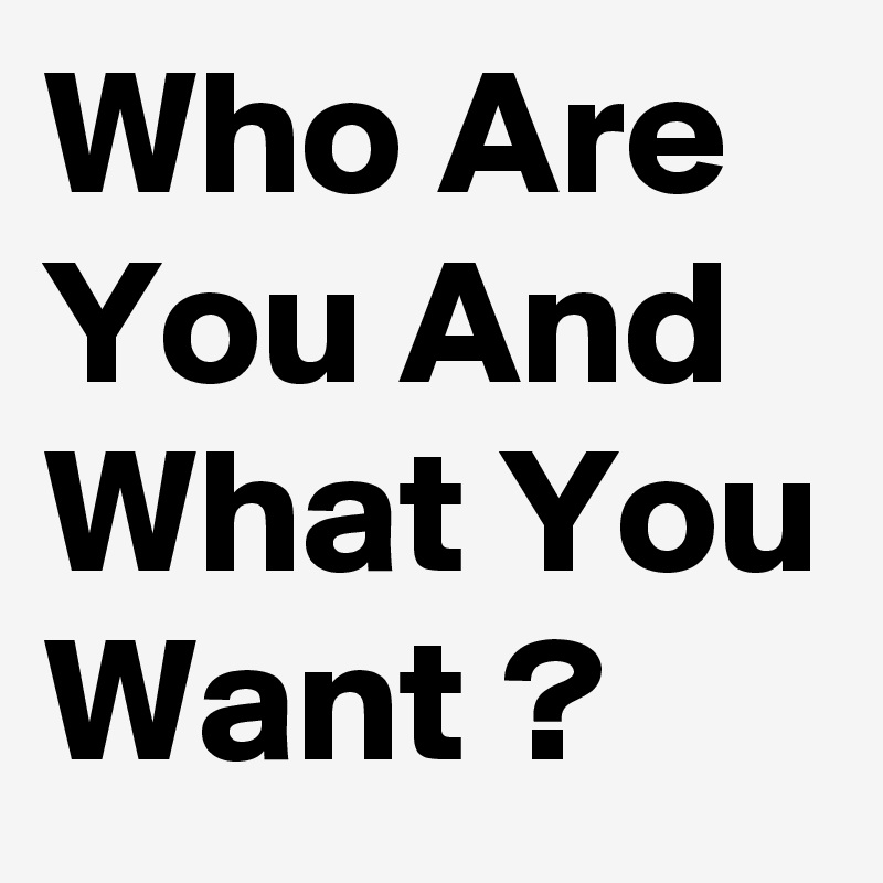 Who Are You And What You Want ?