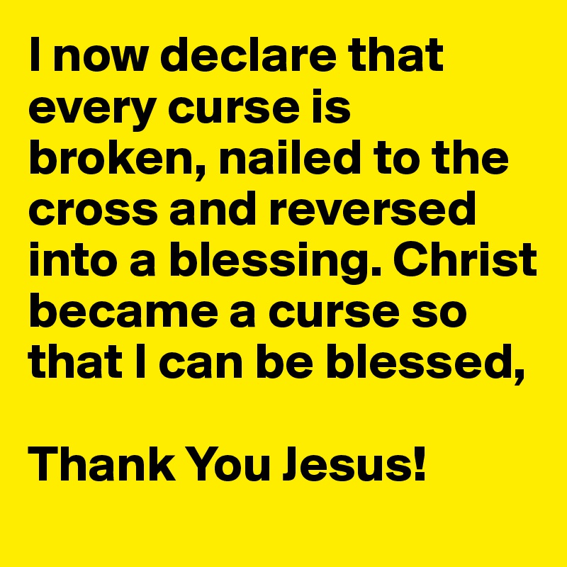 I now declare that every curse is broken, nailed to the cross and reversed into a blessing. Christ became a curse so that I can be blessed, 

Thank You Jesus!