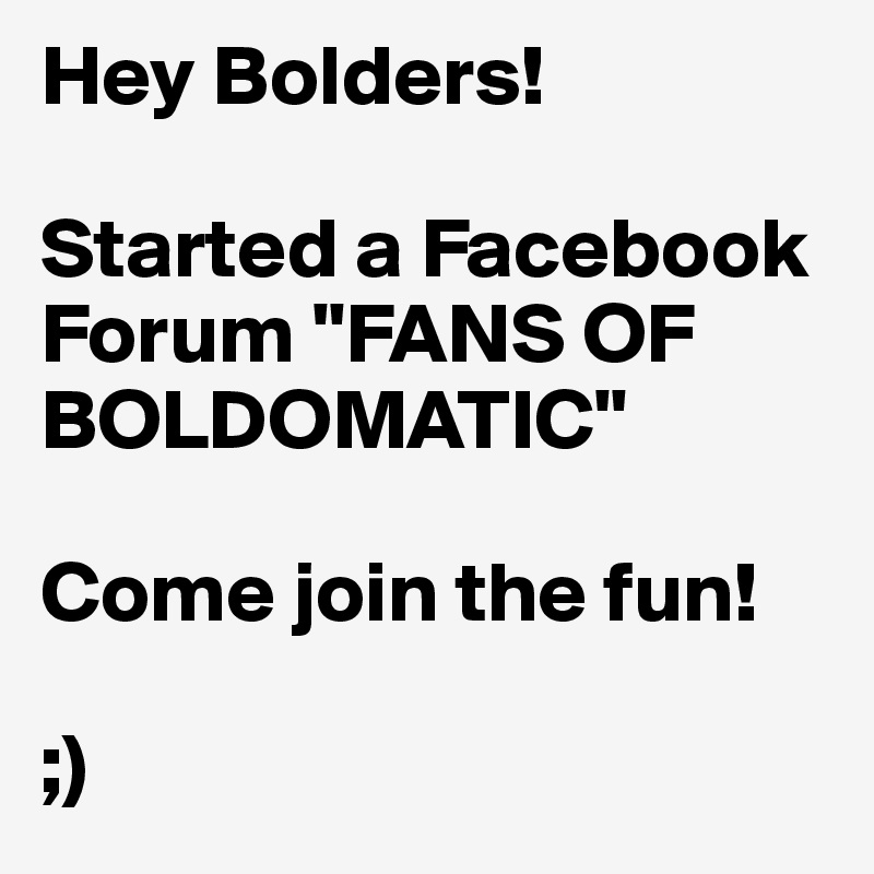 Hey Bolders! 

Started a Facebook Forum "FANS OF BOLDOMATIC" 

Come join the fun!

;)