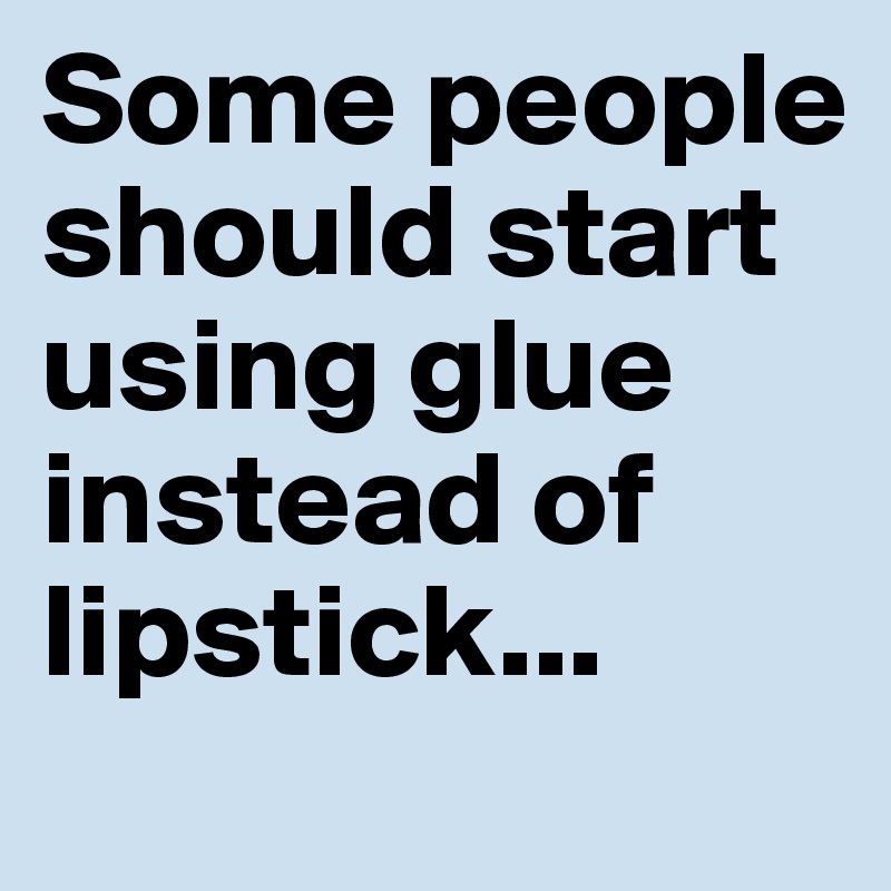 Some people should start using glue instead of lipstick...