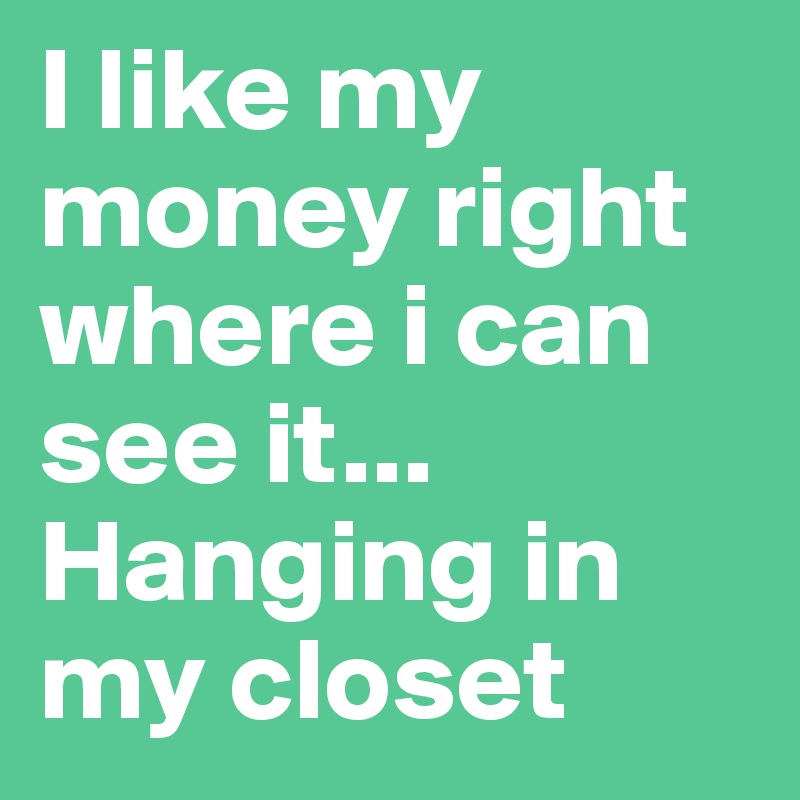 I like my money right where i can see it... 
Hanging in my closet