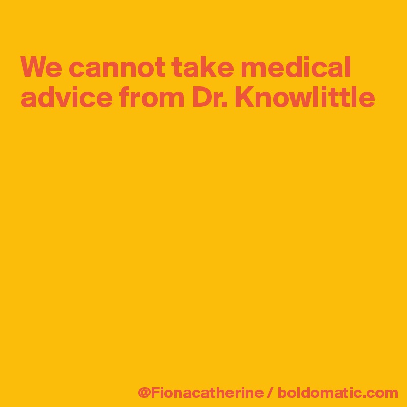 
We cannot take medical
advice from Dr. Knowlittle








