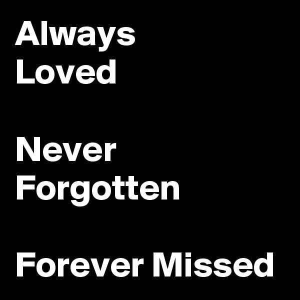 Always
Loved

Never Forgotten

Forever Missed