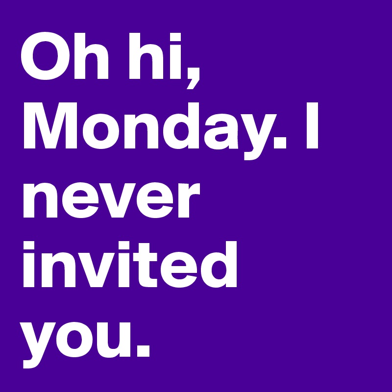 Oh hi, Monday. I never invited you. 