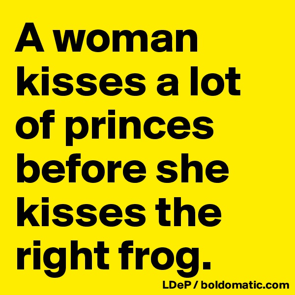 A woman kisses a lot of princes before she kisses the right frog. 