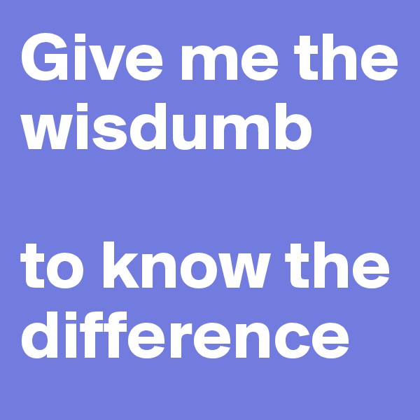 Give me the wisdumb

to know the difference