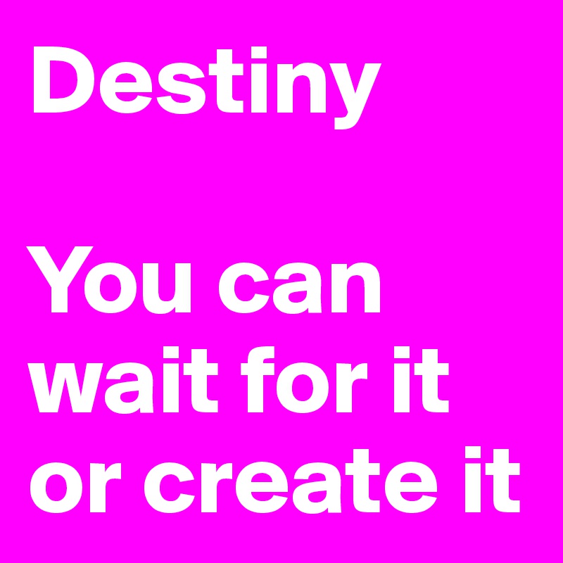 Destiny

You can wait for it or create it