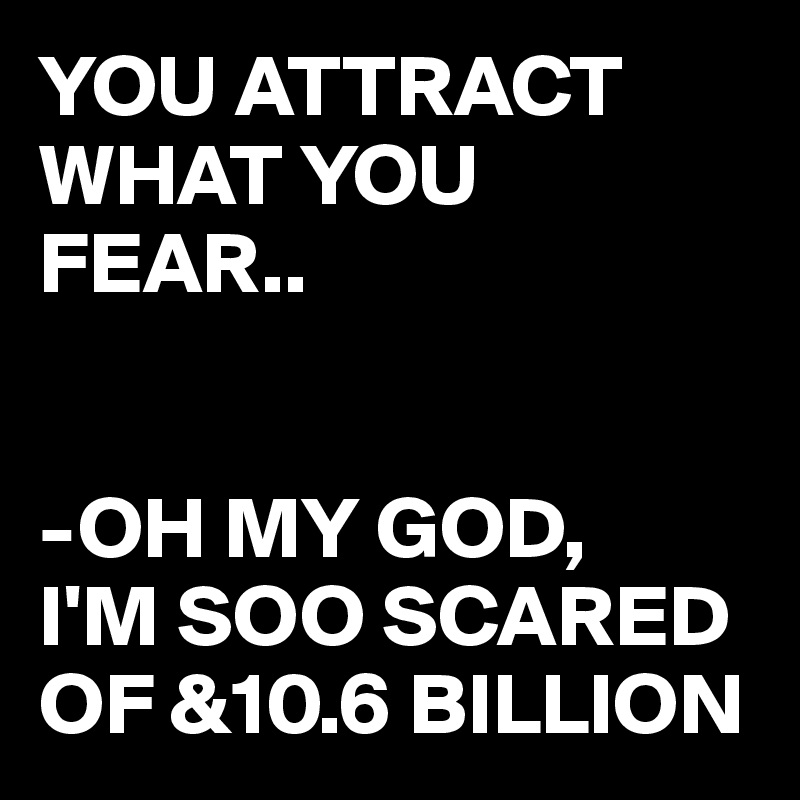 YOU ATTRACT WHAT YOU FEAR..


-OH MY GOD,
I'M SOO SCARED OF &10.6 BILLION 