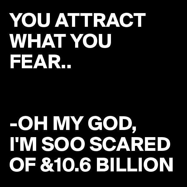 YOU ATTRACT WHAT YOU FEAR..


-OH MY GOD,
I'M SOO SCARED OF &10.6 BILLION 