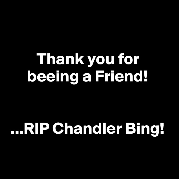 

Thank you for
beeing a Friend!


...RIP Chandler Bing!

