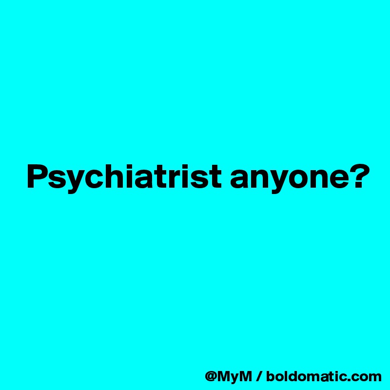 



 Psychiatrist anyone?



