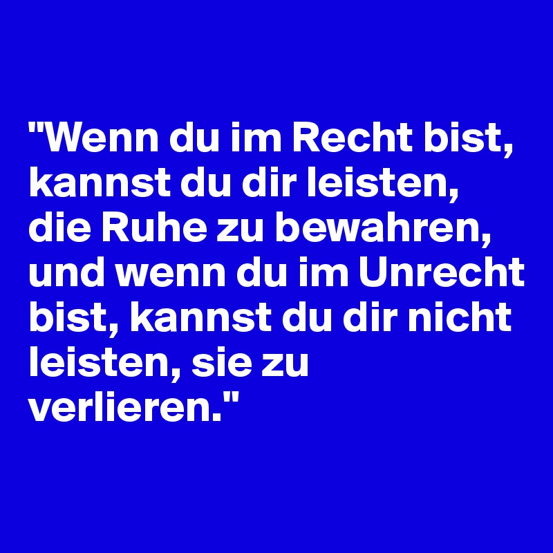 

"Wenn du im Recht bist, kannst du dir leisten, die Ruhe zu bewahren, und wenn du im Unrecht bist, kannst du dir nicht leisten, sie zu verlieren."

