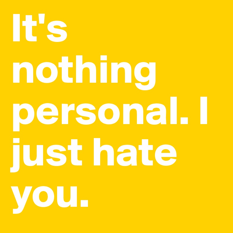 It's nothing personal. I just hate you.