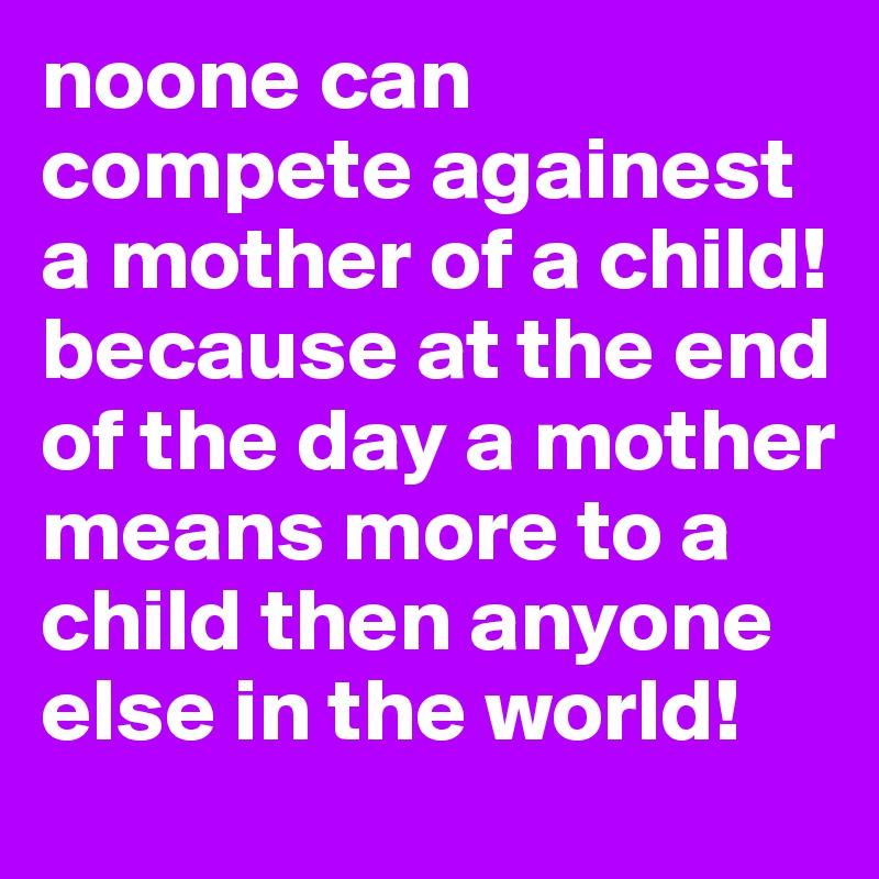 noone can compete againest a mother of a child! because at the end of the day a mother means more to a child then anyone else in the world! 
