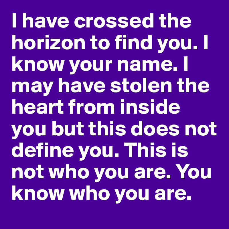 I have crossed the horizon to find you. I know your name. I may have stolen the heart from inside you but this does not define you. This is not who you are. You know who you are. 