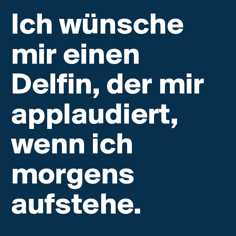 Ich wünsche mir einen Delfin, der mir applaudiert, wenn ich morgens aufstehe.